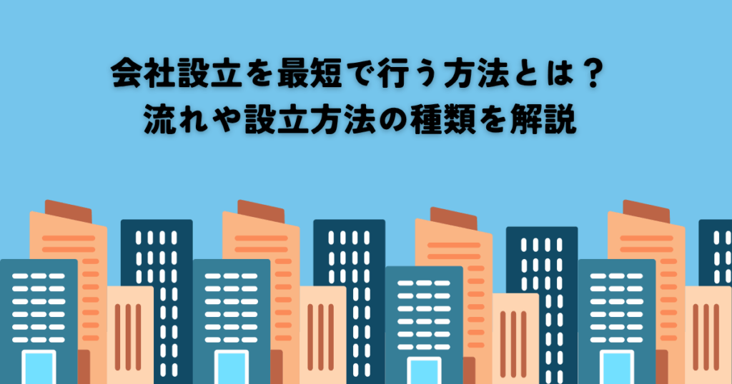 会社設立を最短で行う方法とは？流れや設立方法の種類を解説します