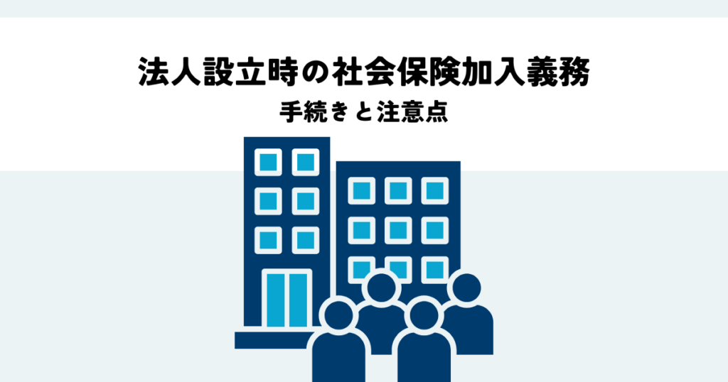 法人設立時の社会保険加入義務とは？手続きと注意点を解説